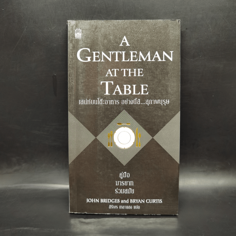 A Gentleman at the Table เสน่ห์บนโต๊ะอาหาร อย่างนี้สิสุภาพบุรุษ คู่มือมารยาทร่วมสมัย - John Bridges and Bryan Curtis